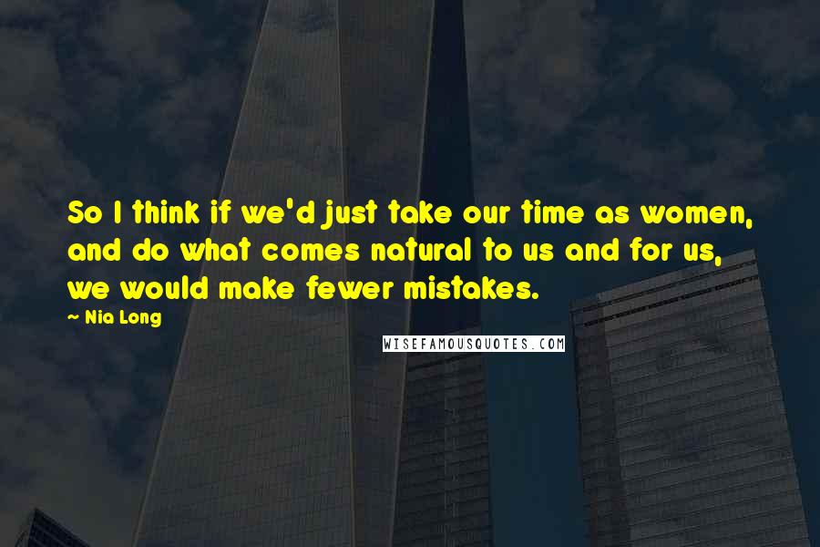 Nia Long Quotes: So I think if we'd just take our time as women, and do what comes natural to us and for us, we would make fewer mistakes.