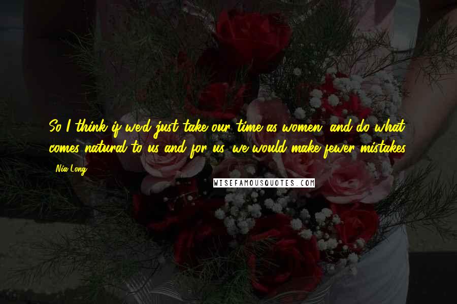 Nia Long Quotes: So I think if we'd just take our time as women, and do what comes natural to us and for us, we would make fewer mistakes.