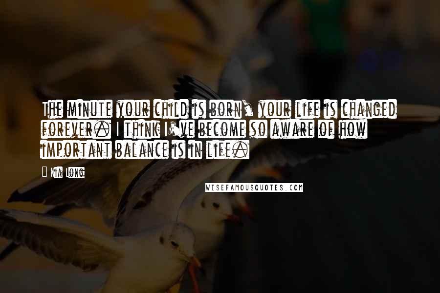 Nia Long Quotes: The minute your child is born, your life is changed forever. I think I've become so aware of how important balance is in life.