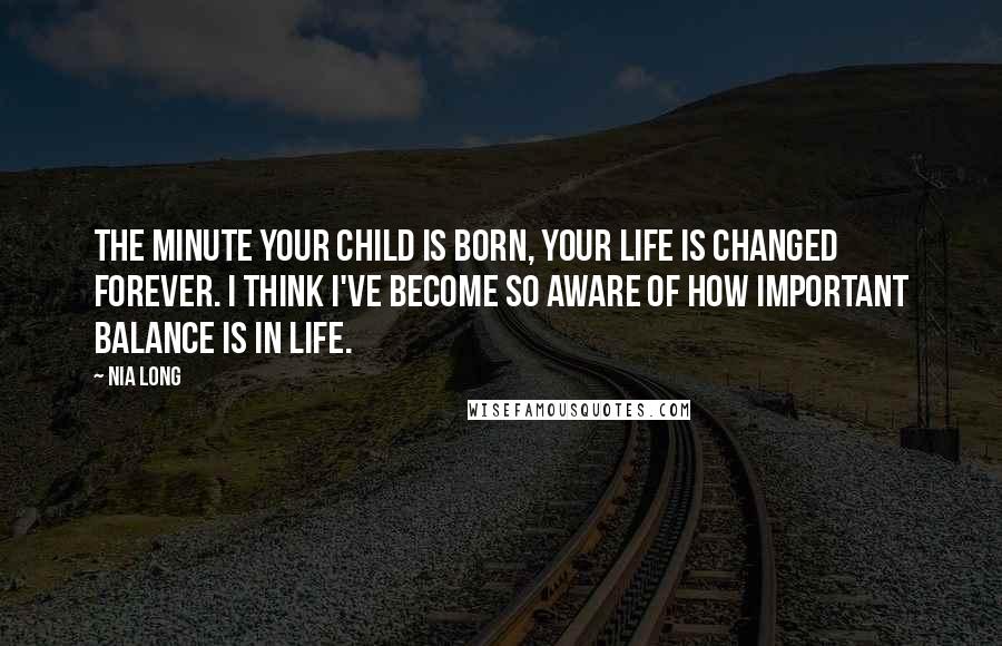 Nia Long Quotes: The minute your child is born, your life is changed forever. I think I've become so aware of how important balance is in life.