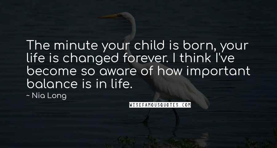 Nia Long Quotes: The minute your child is born, your life is changed forever. I think I've become so aware of how important balance is in life.