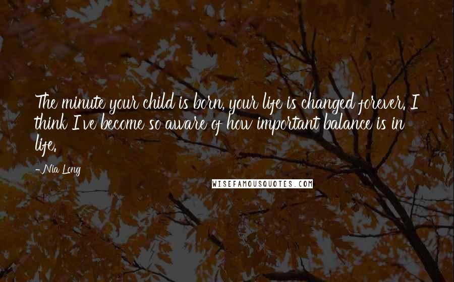 Nia Long Quotes: The minute your child is born, your life is changed forever. I think I've become so aware of how important balance is in life.