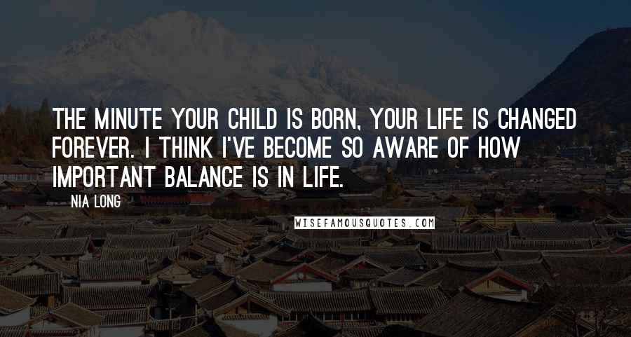 Nia Long Quotes: The minute your child is born, your life is changed forever. I think I've become so aware of how important balance is in life.