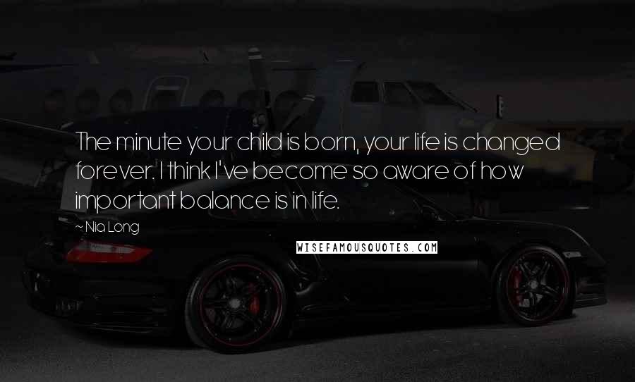 Nia Long Quotes: The minute your child is born, your life is changed forever. I think I've become so aware of how important balance is in life.