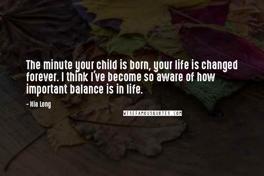 Nia Long Quotes: The minute your child is born, your life is changed forever. I think I've become so aware of how important balance is in life.