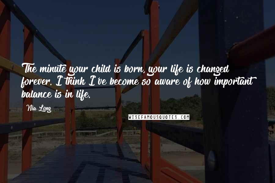 Nia Long Quotes: The minute your child is born, your life is changed forever. I think I've become so aware of how important balance is in life.