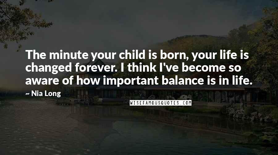 Nia Long Quotes: The minute your child is born, your life is changed forever. I think I've become so aware of how important balance is in life.