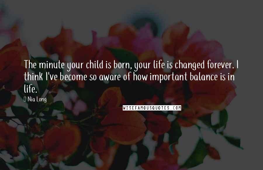 Nia Long Quotes: The minute your child is born, your life is changed forever. I think I've become so aware of how important balance is in life.