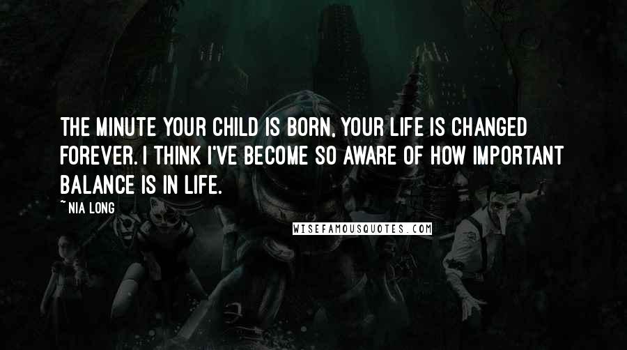 Nia Long Quotes: The minute your child is born, your life is changed forever. I think I've become so aware of how important balance is in life.