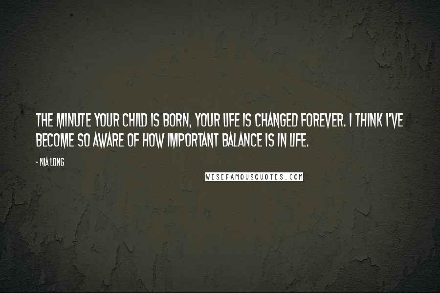 Nia Long Quotes: The minute your child is born, your life is changed forever. I think I've become so aware of how important balance is in life.