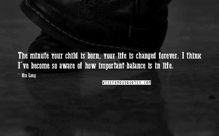 Nia Long Quotes: The minute your child is born, your life is changed forever. I think I've become so aware of how important balance is in life.