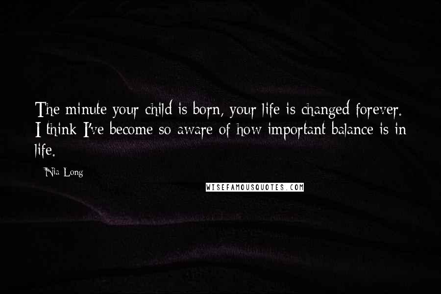 Nia Long Quotes: The minute your child is born, your life is changed forever. I think I've become so aware of how important balance is in life.