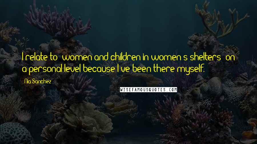 Nia Sanchez Quotes: I relate to [women and children in women's shelters] on a personal level because I've been there myself.