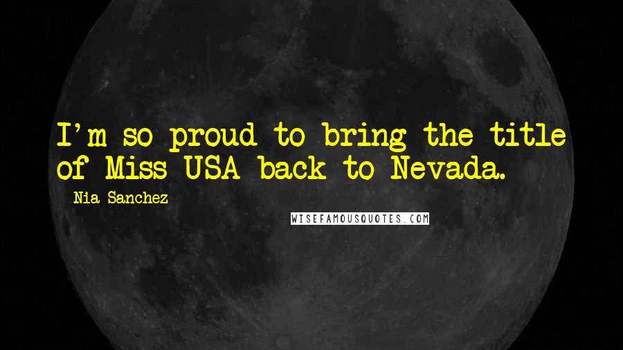 Nia Sanchez Quotes: I'm so proud to bring the title of Miss USA back to Nevada.