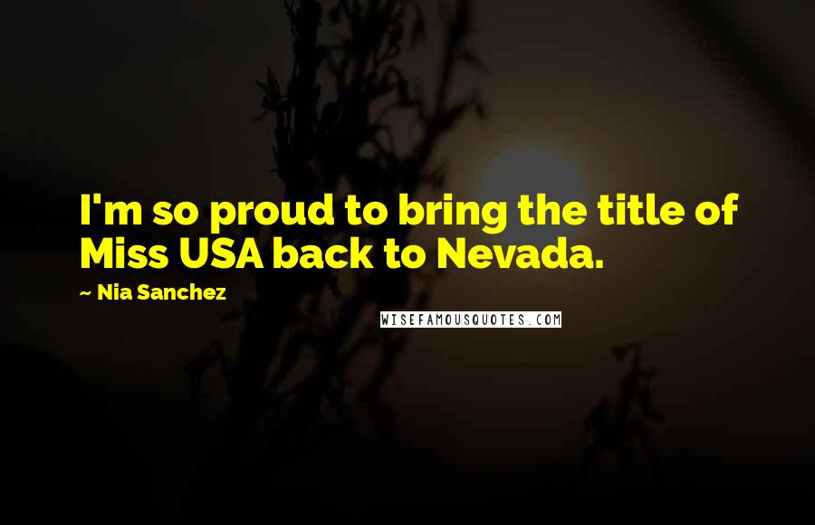 Nia Sanchez Quotes: I'm so proud to bring the title of Miss USA back to Nevada.