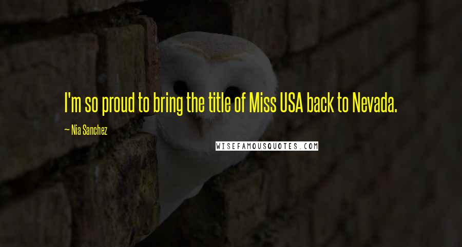 Nia Sanchez Quotes: I'm so proud to bring the title of Miss USA back to Nevada.