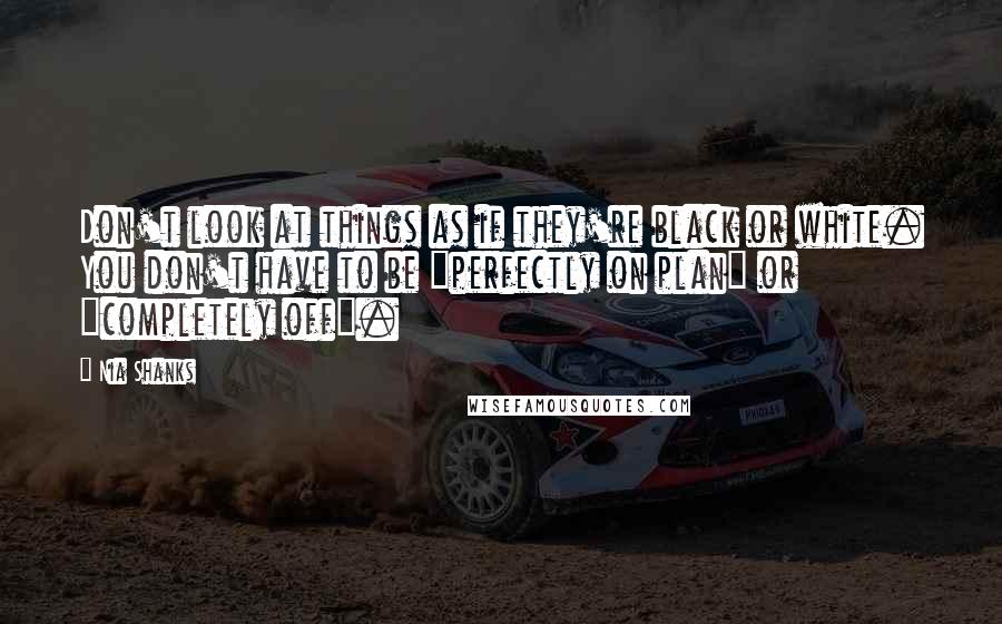 Nia Shanks Quotes: Don't look at things as if they're black or white. You don't have to be "perfectly on plan" or "completely off".