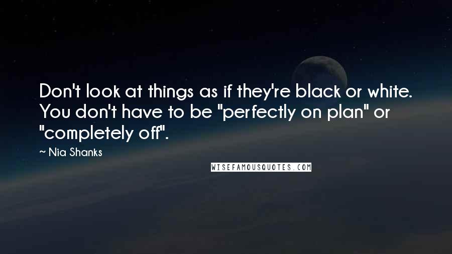 Nia Shanks Quotes: Don't look at things as if they're black or white. You don't have to be "perfectly on plan" or "completely off".