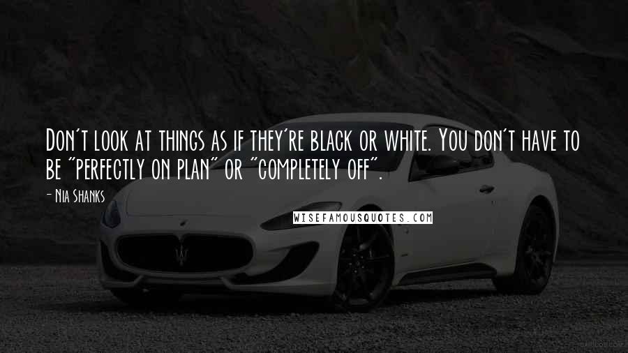 Nia Shanks Quotes: Don't look at things as if they're black or white. You don't have to be "perfectly on plan" or "completely off".