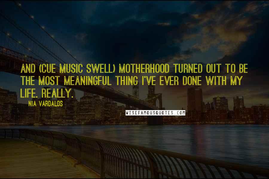 Nia Vardalos Quotes: And (cue music swell) motherhood turned out to be the most meaningful thing I've ever done with my life. Really.