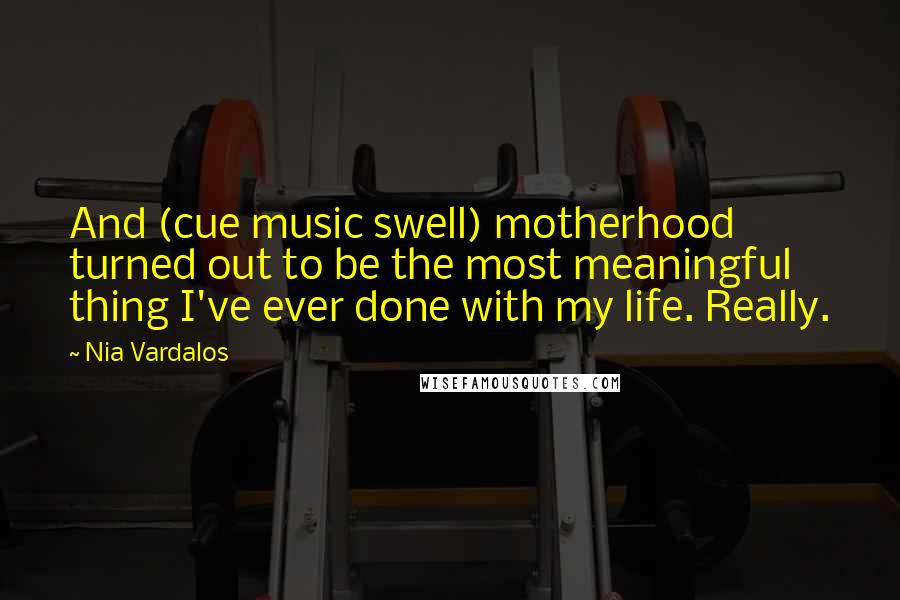 Nia Vardalos Quotes: And (cue music swell) motherhood turned out to be the most meaningful thing I've ever done with my life. Really.