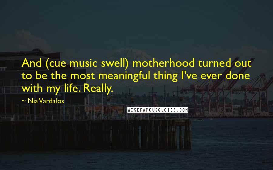 Nia Vardalos Quotes: And (cue music swell) motherhood turned out to be the most meaningful thing I've ever done with my life. Really.