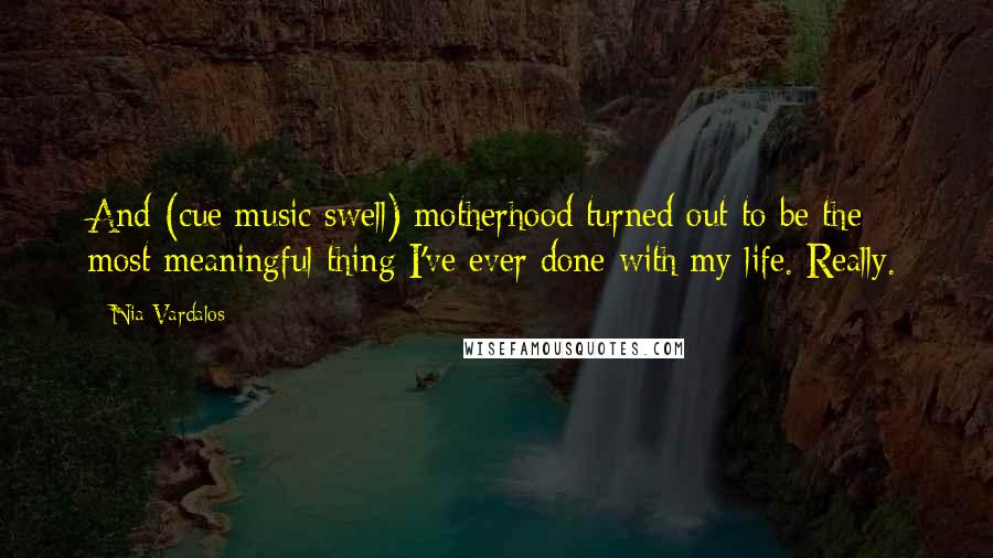 Nia Vardalos Quotes: And (cue music swell) motherhood turned out to be the most meaningful thing I've ever done with my life. Really.