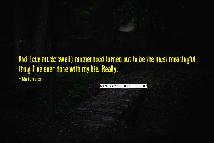 Nia Vardalos Quotes: And (cue music swell) motherhood turned out to be the most meaningful thing I've ever done with my life. Really.