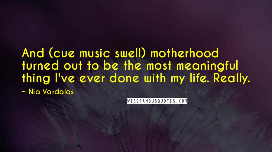 Nia Vardalos Quotes: And (cue music swell) motherhood turned out to be the most meaningful thing I've ever done with my life. Really.