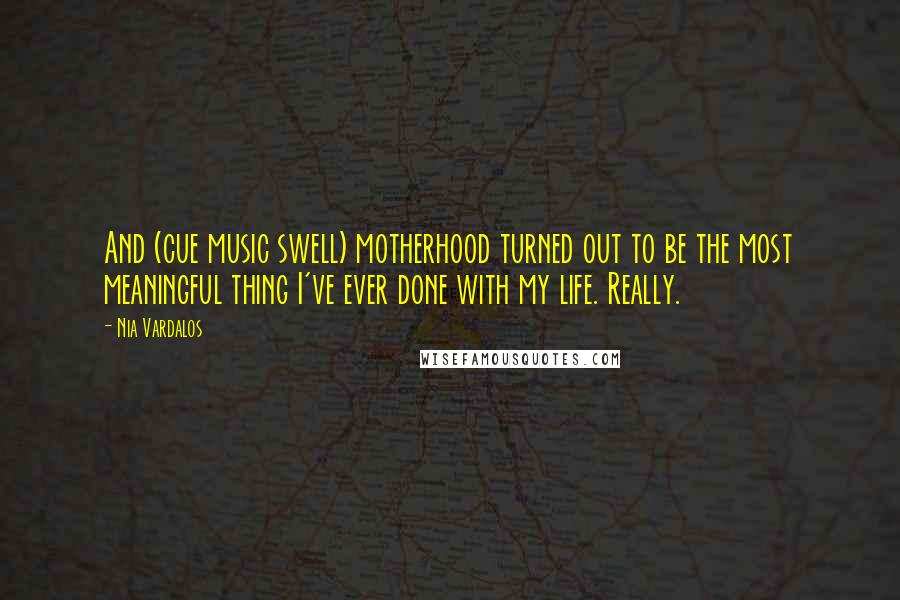 Nia Vardalos Quotes: And (cue music swell) motherhood turned out to be the most meaningful thing I've ever done with my life. Really.