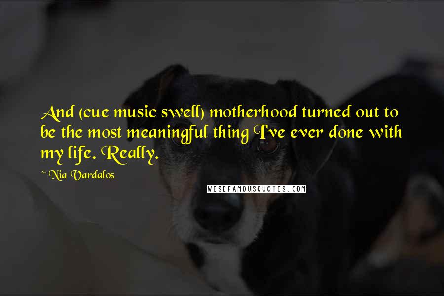 Nia Vardalos Quotes: And (cue music swell) motherhood turned out to be the most meaningful thing I've ever done with my life. Really.