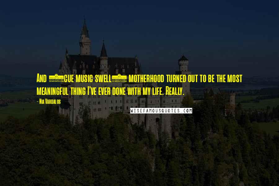 Nia Vardalos Quotes: And (cue music swell) motherhood turned out to be the most meaningful thing I've ever done with my life. Really.