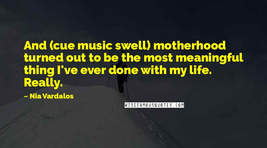 Nia Vardalos Quotes: And (cue music swell) motherhood turned out to be the most meaningful thing I've ever done with my life. Really.