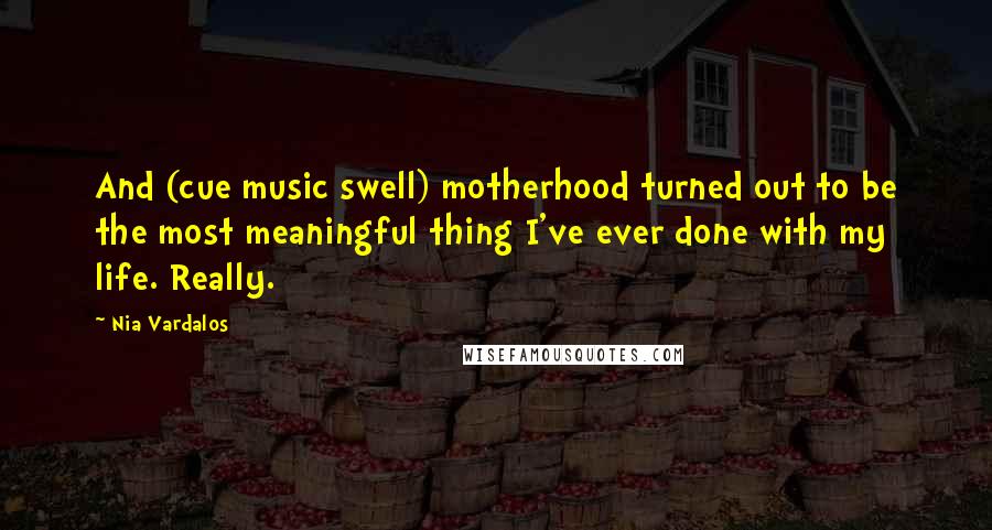 Nia Vardalos Quotes: And (cue music swell) motherhood turned out to be the most meaningful thing I've ever done with my life. Really.