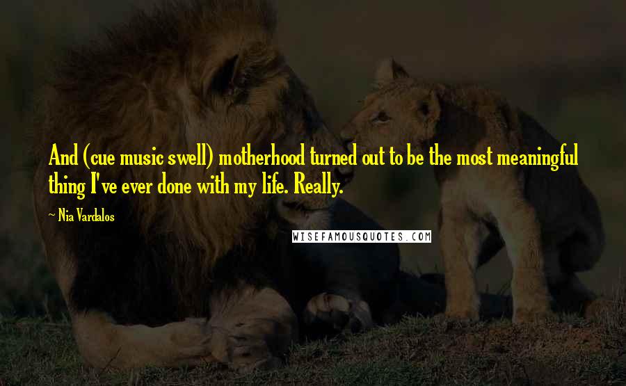 Nia Vardalos Quotes: And (cue music swell) motherhood turned out to be the most meaningful thing I've ever done with my life. Really.