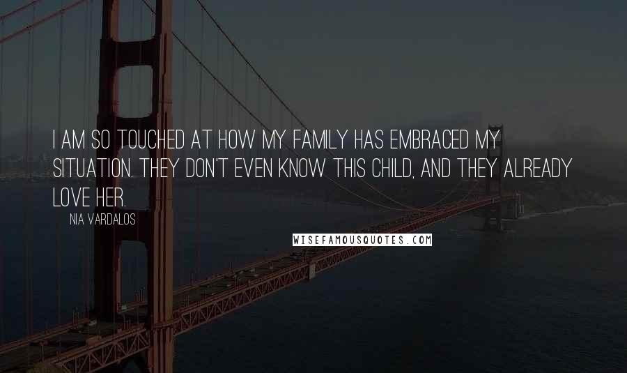 Nia Vardalos Quotes: I am so touched at how my family has embraced my situation. They don't even know this child, and they already love her.