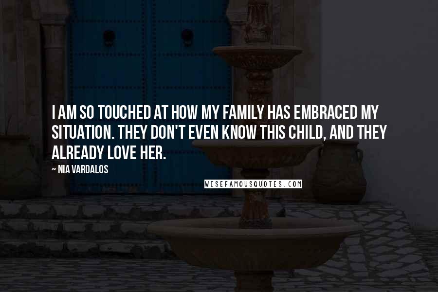 Nia Vardalos Quotes: I am so touched at how my family has embraced my situation. They don't even know this child, and they already love her.