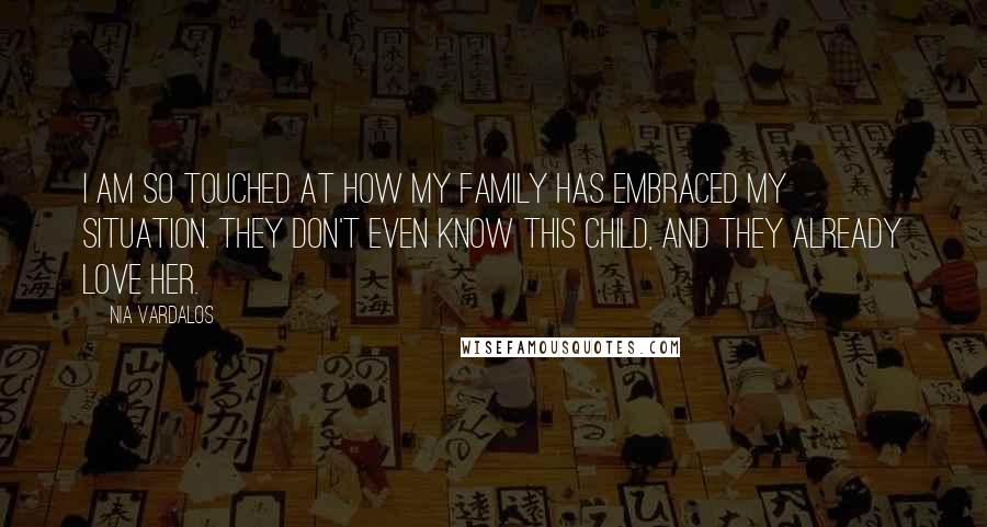 Nia Vardalos Quotes: I am so touched at how my family has embraced my situation. They don't even know this child, and they already love her.