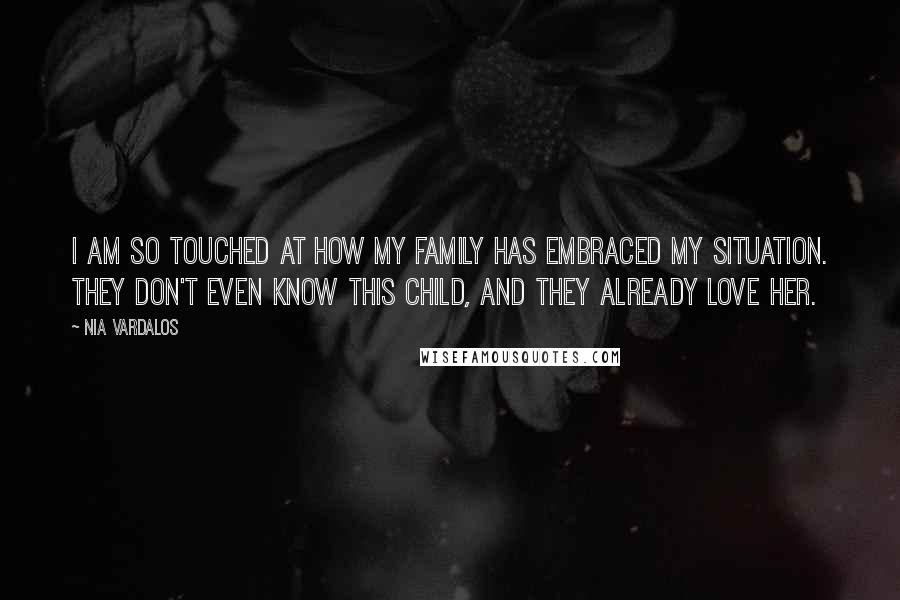 Nia Vardalos Quotes: I am so touched at how my family has embraced my situation. They don't even know this child, and they already love her.