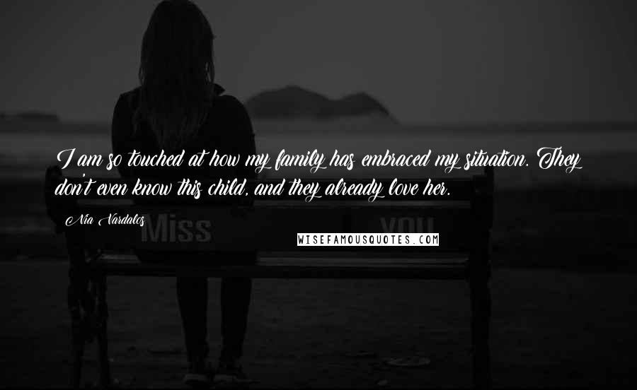 Nia Vardalos Quotes: I am so touched at how my family has embraced my situation. They don't even know this child, and they already love her.