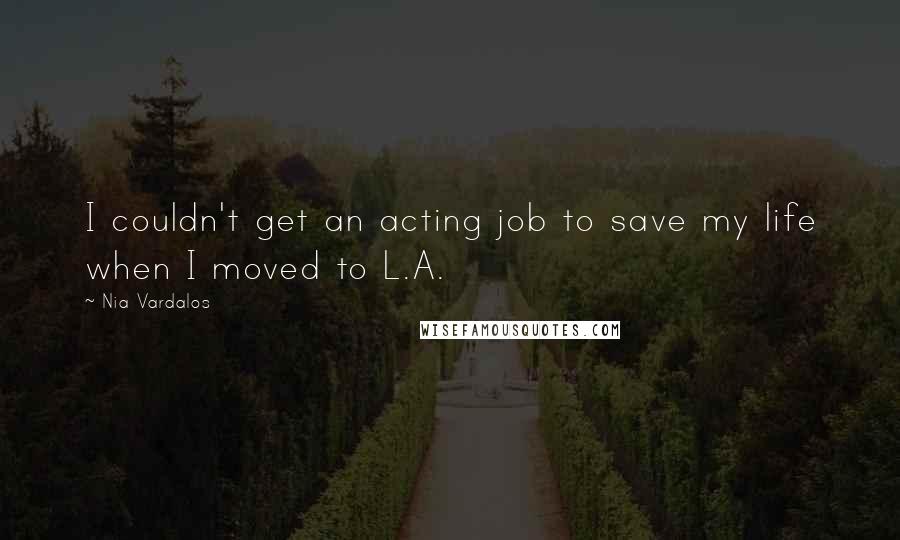 Nia Vardalos Quotes: I couldn't get an acting job to save my life when I moved to L.A.