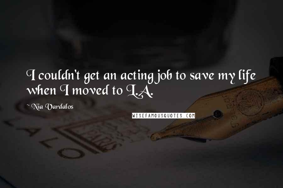Nia Vardalos Quotes: I couldn't get an acting job to save my life when I moved to L.A.
