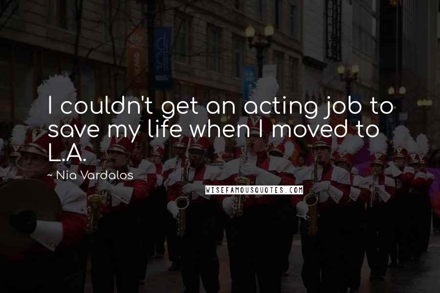 Nia Vardalos Quotes: I couldn't get an acting job to save my life when I moved to L.A.