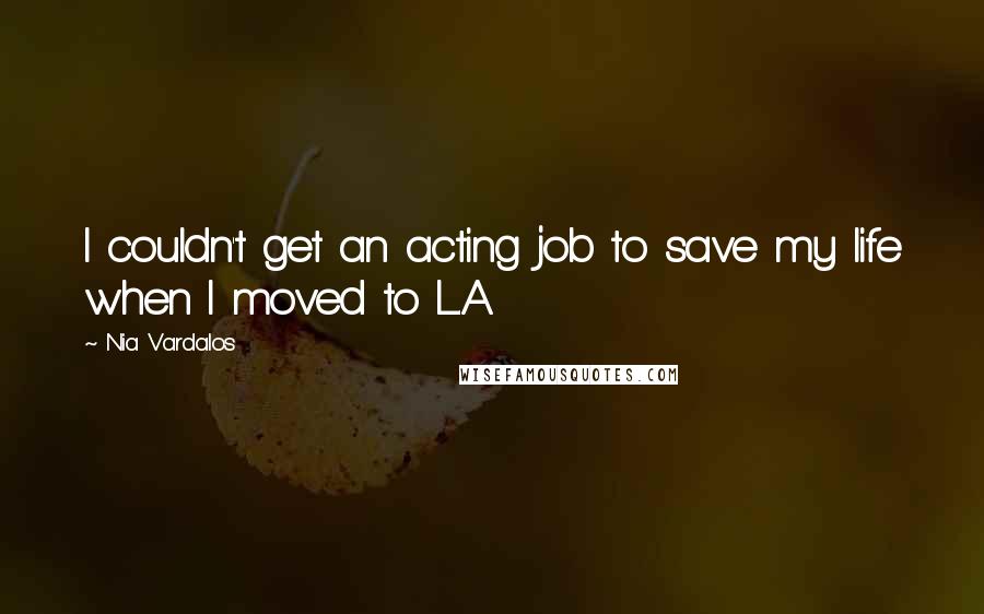 Nia Vardalos Quotes: I couldn't get an acting job to save my life when I moved to L.A.