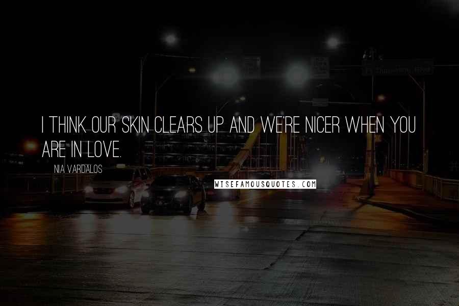 Nia Vardalos Quotes: I think our skin clears up and we're nicer when you are in love.