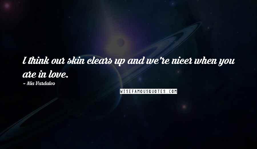 Nia Vardalos Quotes: I think our skin clears up and we're nicer when you are in love.