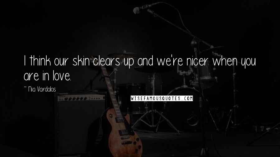 Nia Vardalos Quotes: I think our skin clears up and we're nicer when you are in love.