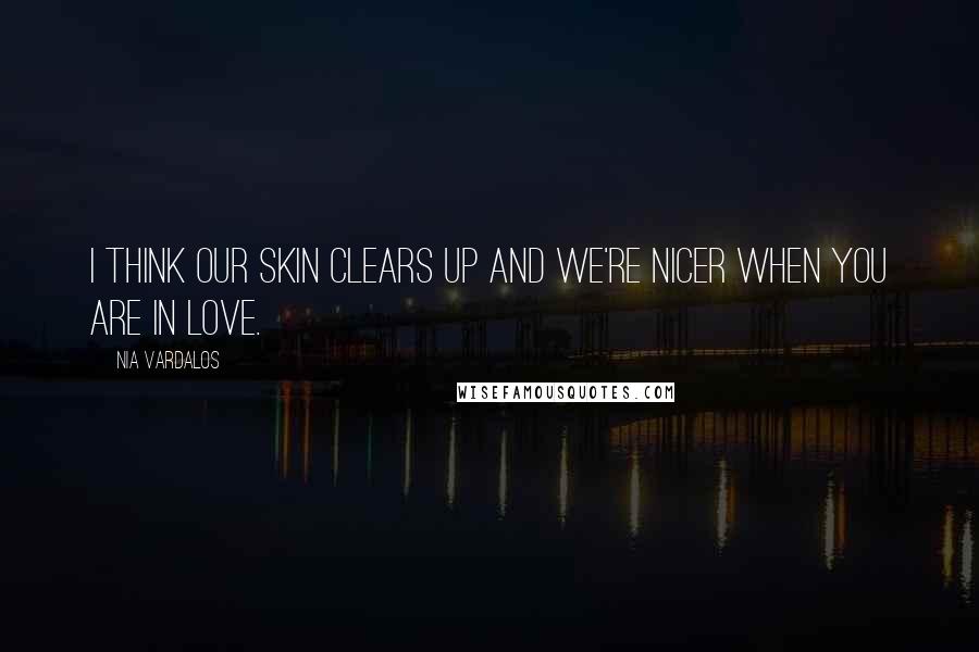 Nia Vardalos Quotes: I think our skin clears up and we're nicer when you are in love.