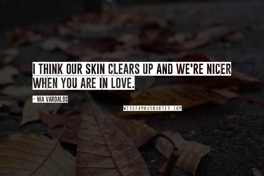 Nia Vardalos Quotes: I think our skin clears up and we're nicer when you are in love.