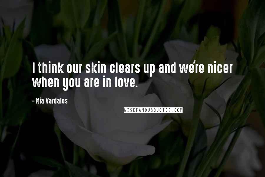 Nia Vardalos Quotes: I think our skin clears up and we're nicer when you are in love.